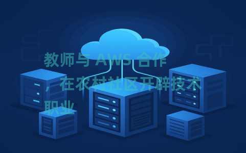 教师与 AWS 合作，在农村社区开辟技术职业